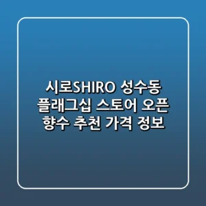 시로SHIRO 성수동 플래그십 스토어 오픈 향수 추천 가격 정보