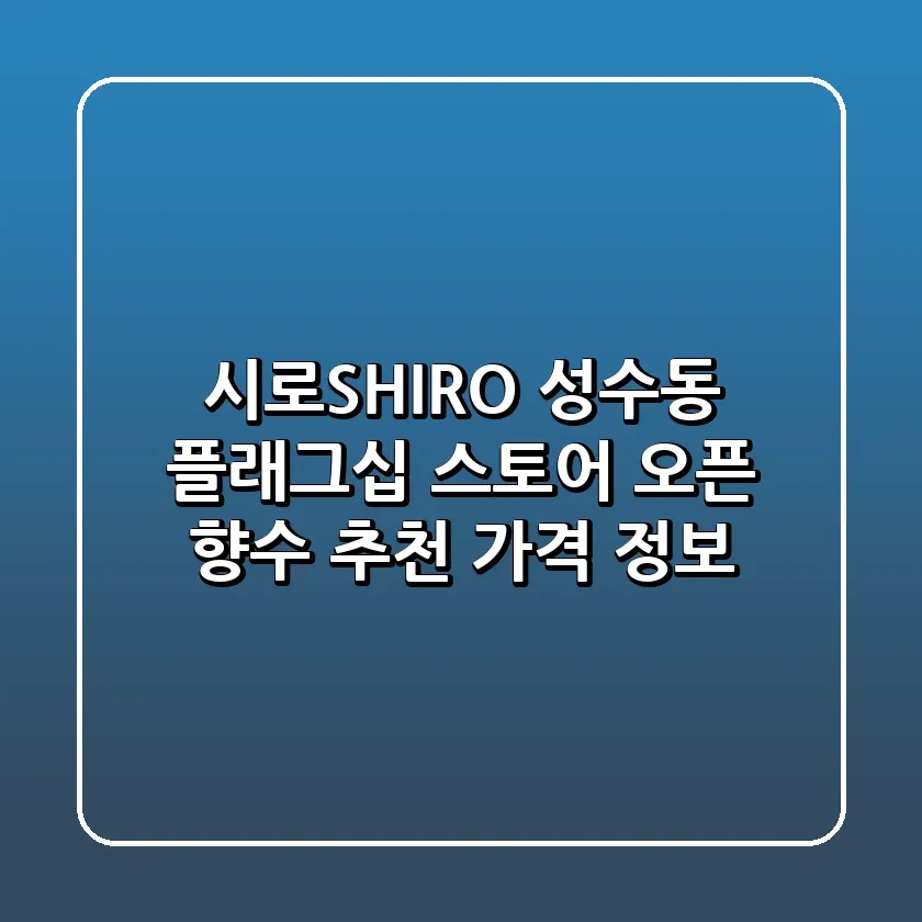시로SHIRO 성수동 플래그십 스토어 오픈 향수 추천 가격 정보