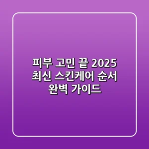피부 고민 끝! 2025 최신 스킨케어 순서 완벽 가이드