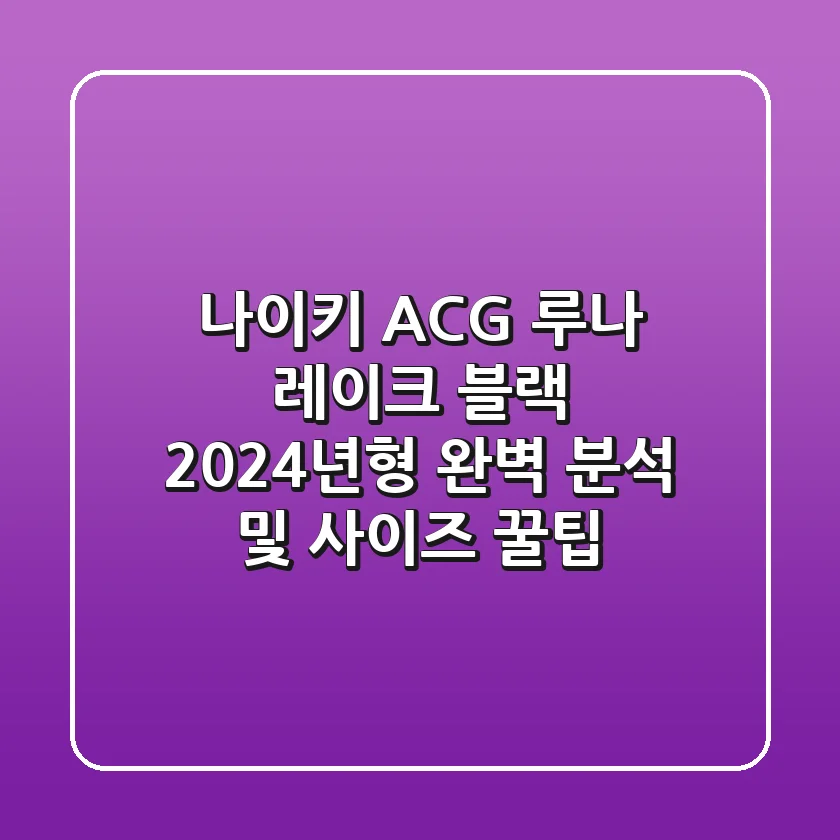 나이키 ACG 루나 레이크 블랙: 2024년형 완벽 분석 및 사이즈 꿀팁