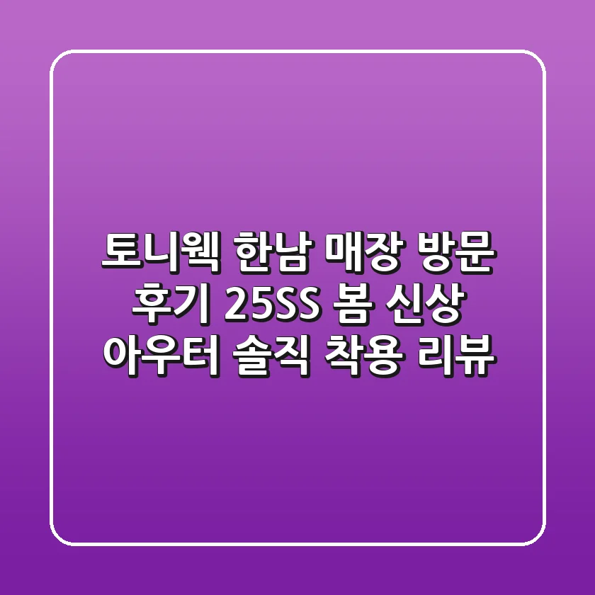 토니웩 한남 매장 방문 후기: 25SS 봄 신상 아우터, 솔직 착용 리뷰