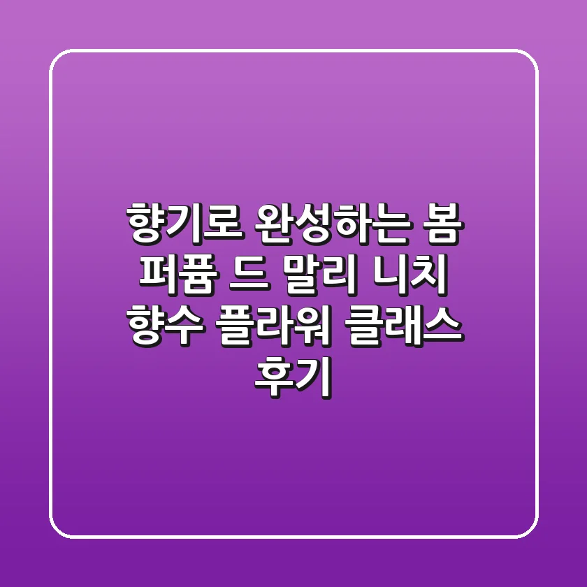 향기로 완성하는 봄, 퍼퓸 드 말리 니치 향수 플라워 클래스 후기