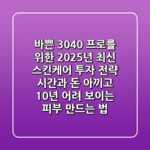 바쁜 3040 프로를 위한 2025년 최신 스킨케어 투자 전략: 시간과 돈 아끼고 10년 어려 보이는 피부 만드는 법