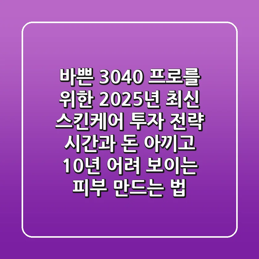 바쁜 3040 프로를 위한 2025년 최신 스킨케어 투자 전략: 시간과 돈 아끼고 10년 어려 보이는 피부 만드는 법
