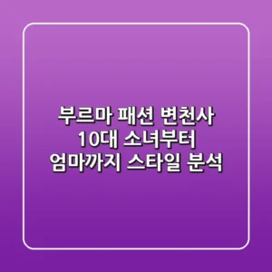 부르마 패션 변천사: 10대 소녀부터 엄마까지 스타일 분석