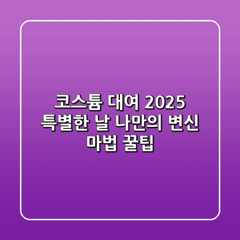 코스튬 대여: 2025 특별한 날, ✨나만의 변신 마법✨ (+꿀팁)