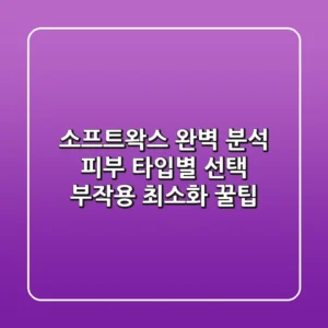 소프트왁스 완벽 분석: 피부 타입별 선택 & 부작용 최소화 꿀팁