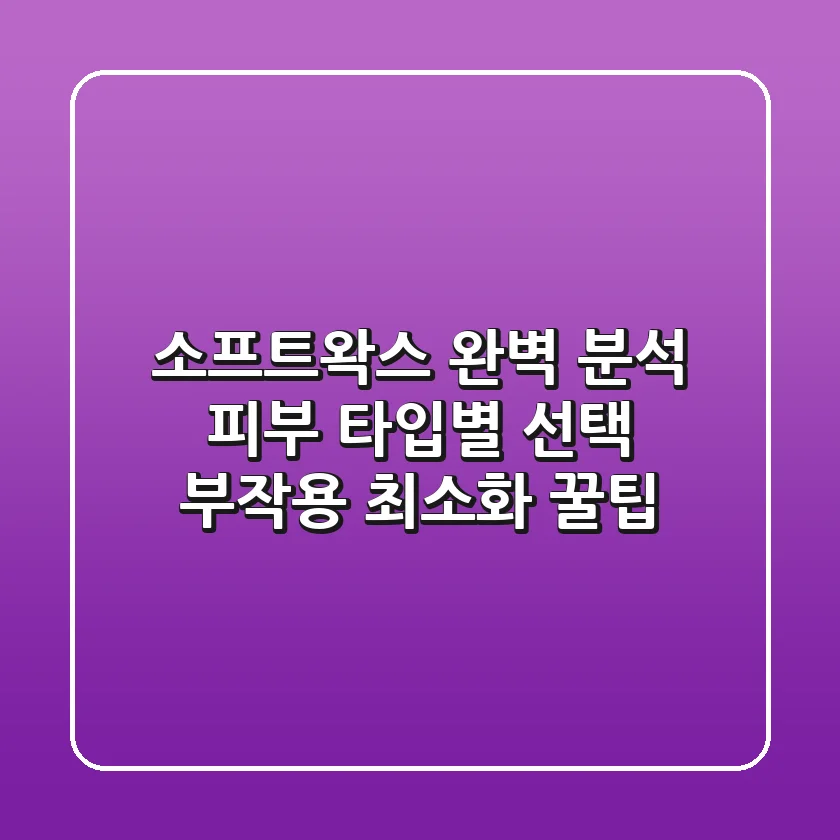 소프트왁스 완벽 분석: 피부 타입별 선택 & 부작용 최소화 꿀팁