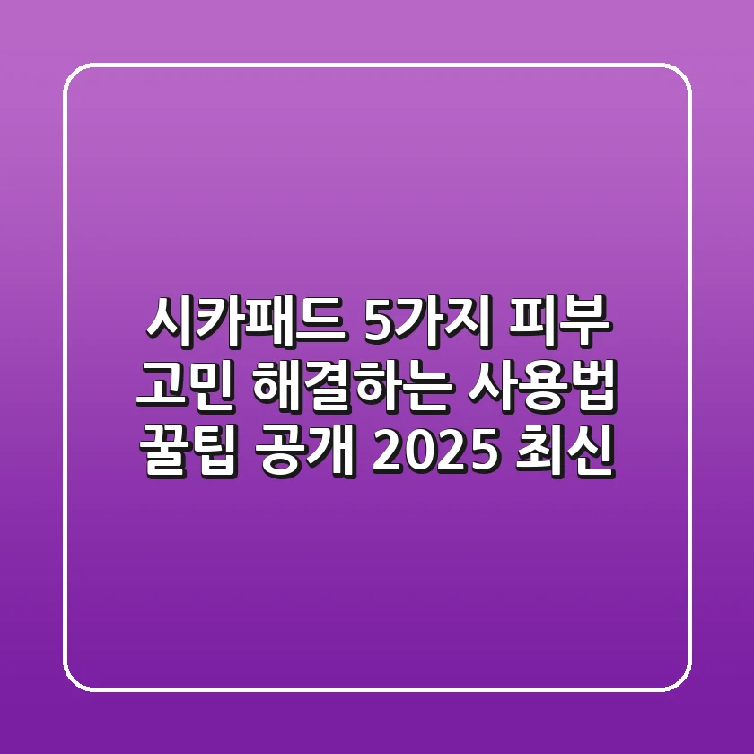 시카패드, 5가지 피부 고민 해결하는 사용법 & 꿀팁 공개! (2025 최신)