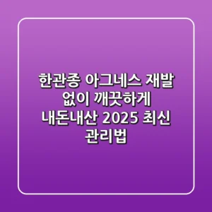 한관종 아그네스, 재발 없이 깨끗하게! 내돈내산 2025 최신 관리법