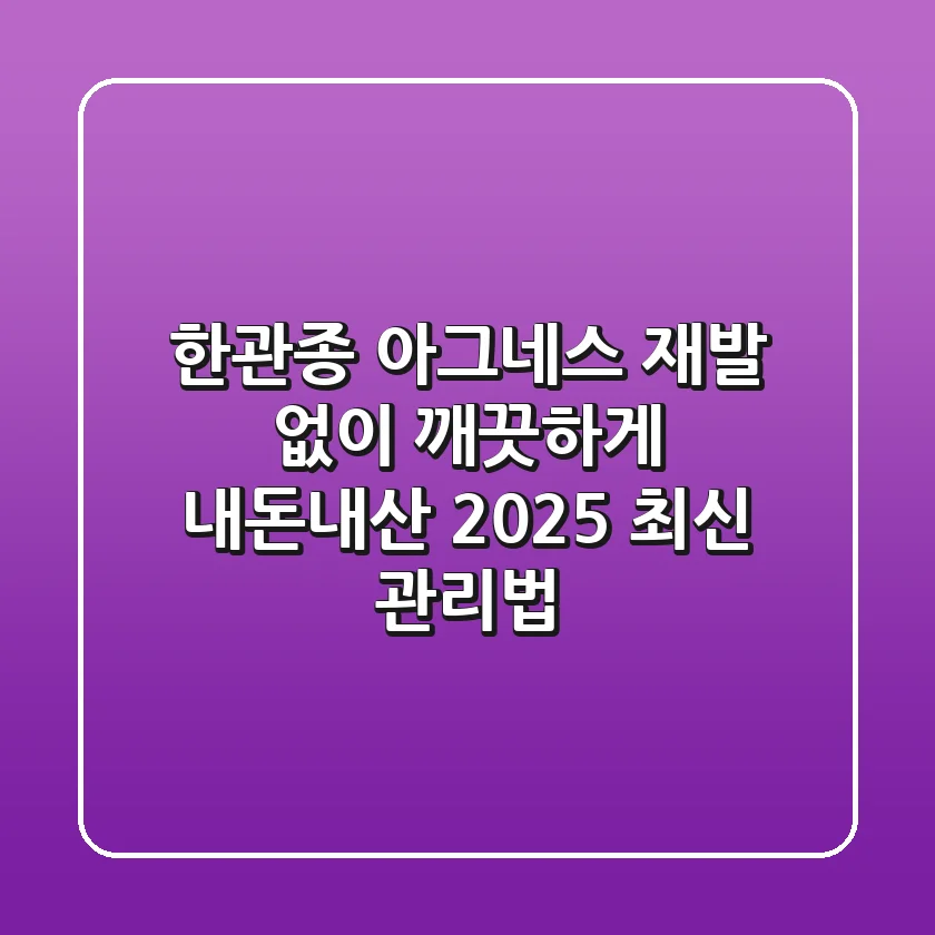 한관종 아그네스, 재발 없이 깨끗하게! 내돈내산 2025 최신 관리법