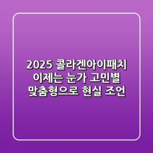 2025 콜라겐아이패치, 이제는 눈가 고민별 맞춤형으로! 현실 조언