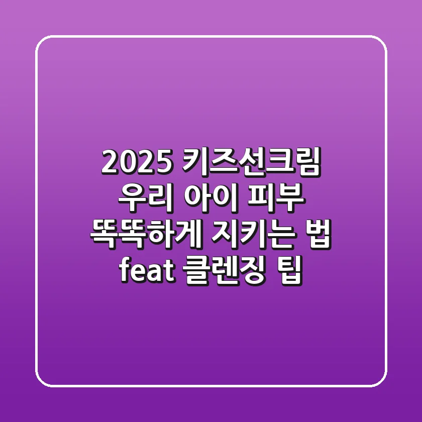 2025 키즈선크림: 우리 아이 피부, 똑똑하게 지키는 법 (feat. 클렌징 팁)