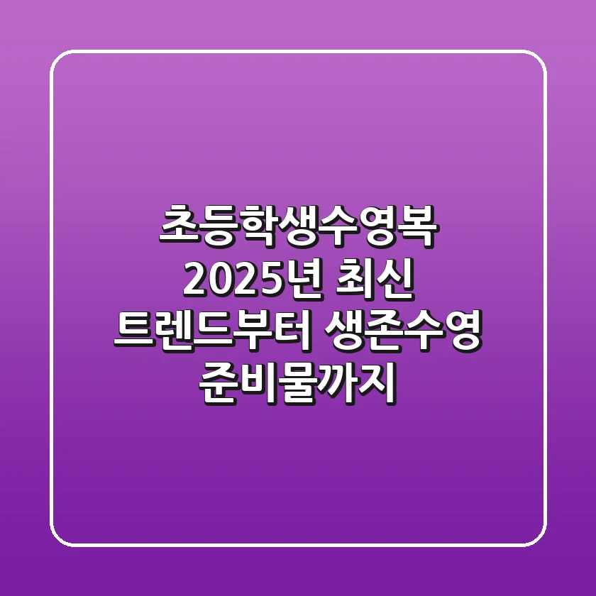 초등학생수영복, 2025년 최신 트렌드부터 생존수영 준비물까지!