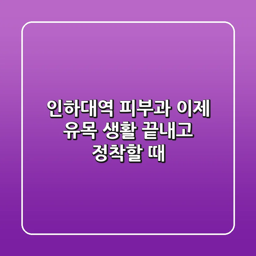 인하대역 피부과, 이제 유목 생활 끝내고 정착할 때!