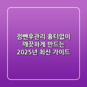 점뺀후관리, 흉터없이 깨끗하게 만드는 2025년 최신 가이드