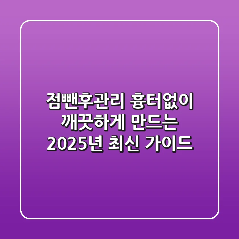점뺀후관리, 흉터없이 깨끗하게 만드는 2025년 최신 가이드
