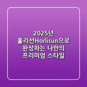 2025년, 홀리선(Horlisun)으로 완성하는 나만의 프리미엄 스타일!