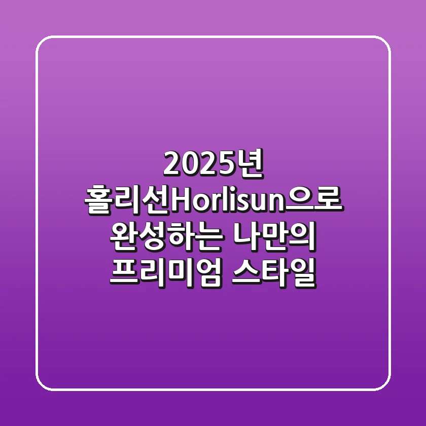 2025년, 홀리선(Horlisun)으로 완성하는 나만의 프리미엄 스타일!