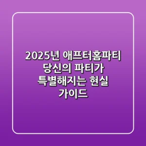 2025년 애프터홈파티, 당신의 파티가 특별해지는 현실 가이드