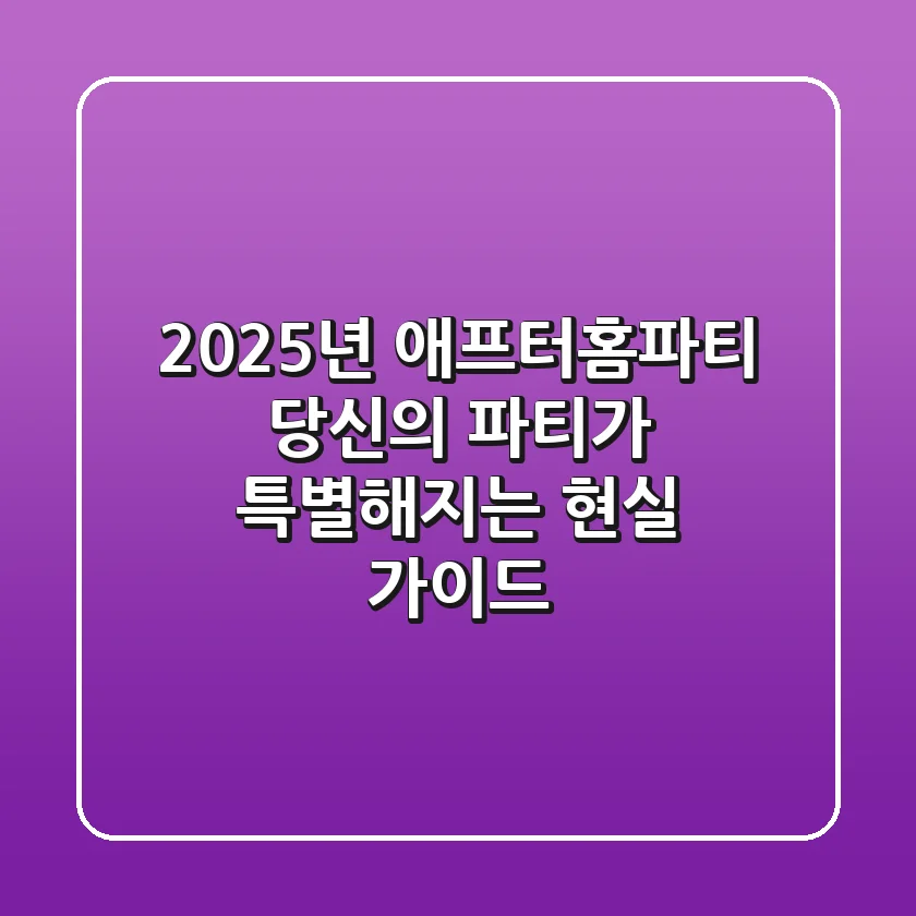2025년 애프터홈파티, 당신의 파티가 특별해지는 현실 가이드