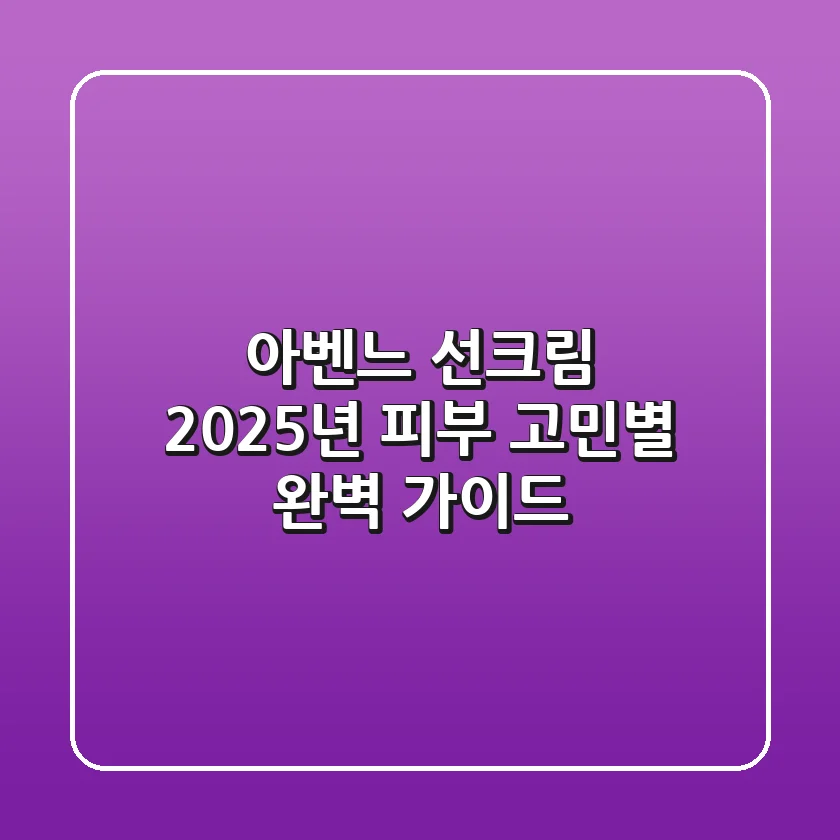 아벤느 선크림, 2025년 피부 고민별 완벽 가이드!