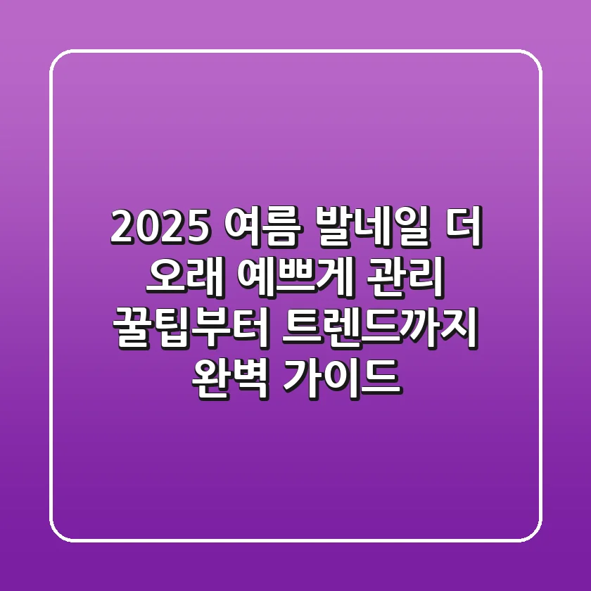 2025 여름 발네일, 더 오래 예쁘게! 관리 꿀팁부터 트렌드까지 완벽 가이드