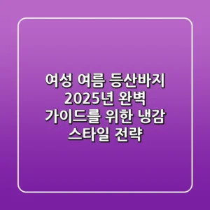 여성 여름 등산바지, 2025년 완벽 가이드를 위한 냉감 & 스타일 전략