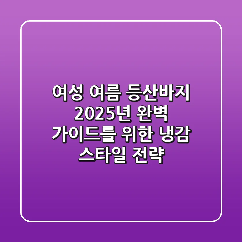 여성 여름 등산바지, 2025년 완벽 가이드를 위한 냉감 & 스타일 전략