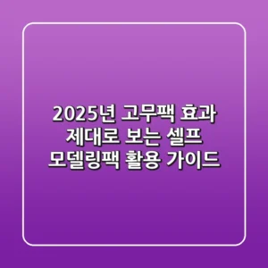 2025년 고무팩, 효과 제대로 보는 셀프 모델링팩 활용 가이드