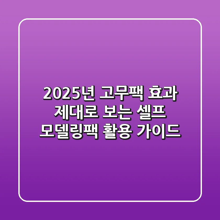 2025년 고무팩, 효과 제대로 보는 셀프 모델링팩 활용 가이드
