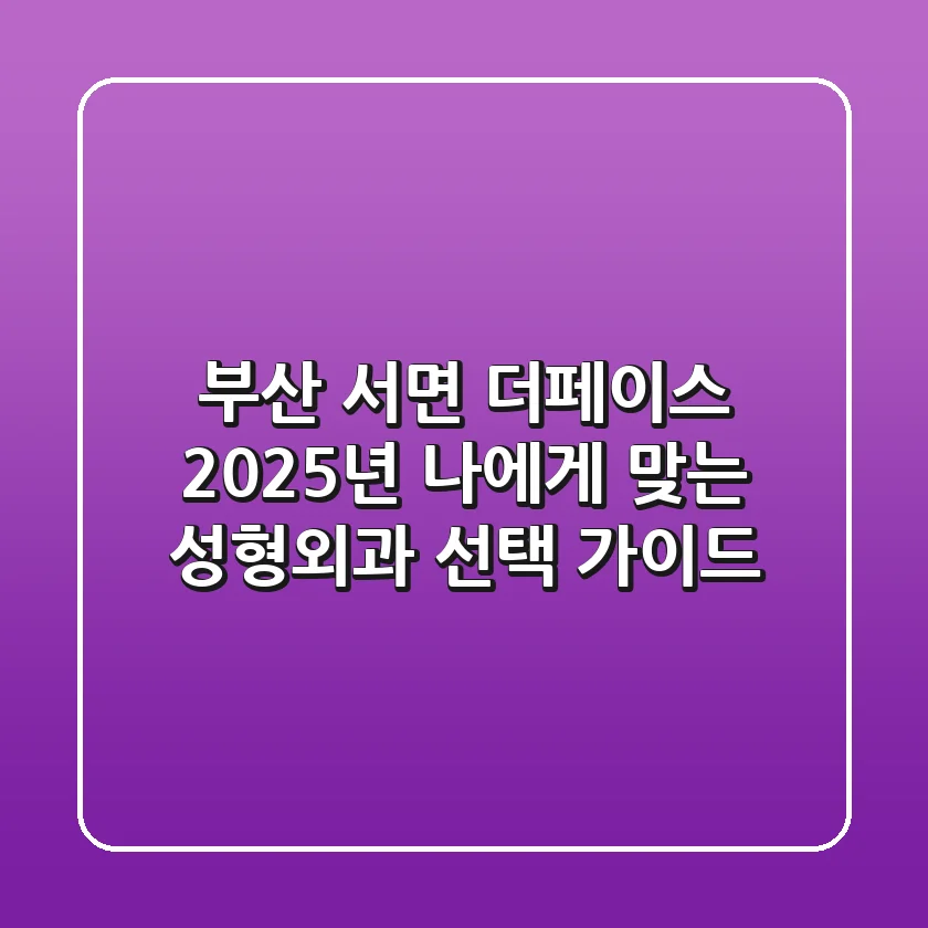 부산 서면 더페이스: 2025년 나에게 맞는 성형외과 선택 가이드