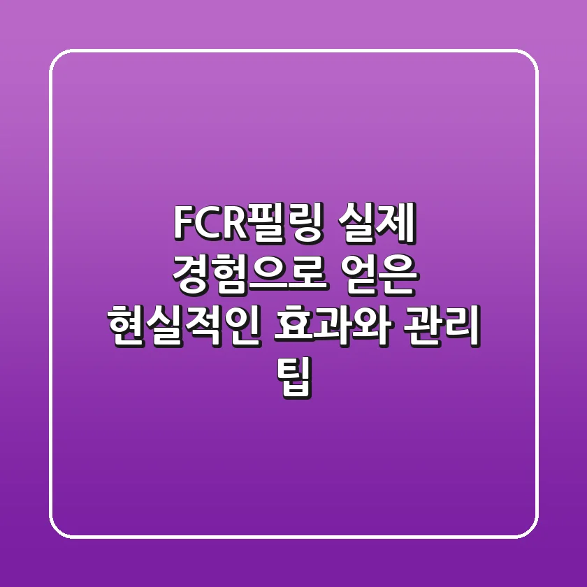 FCR필링: 실제 경험으로 얻은 현실적인 효과와 관리 팁