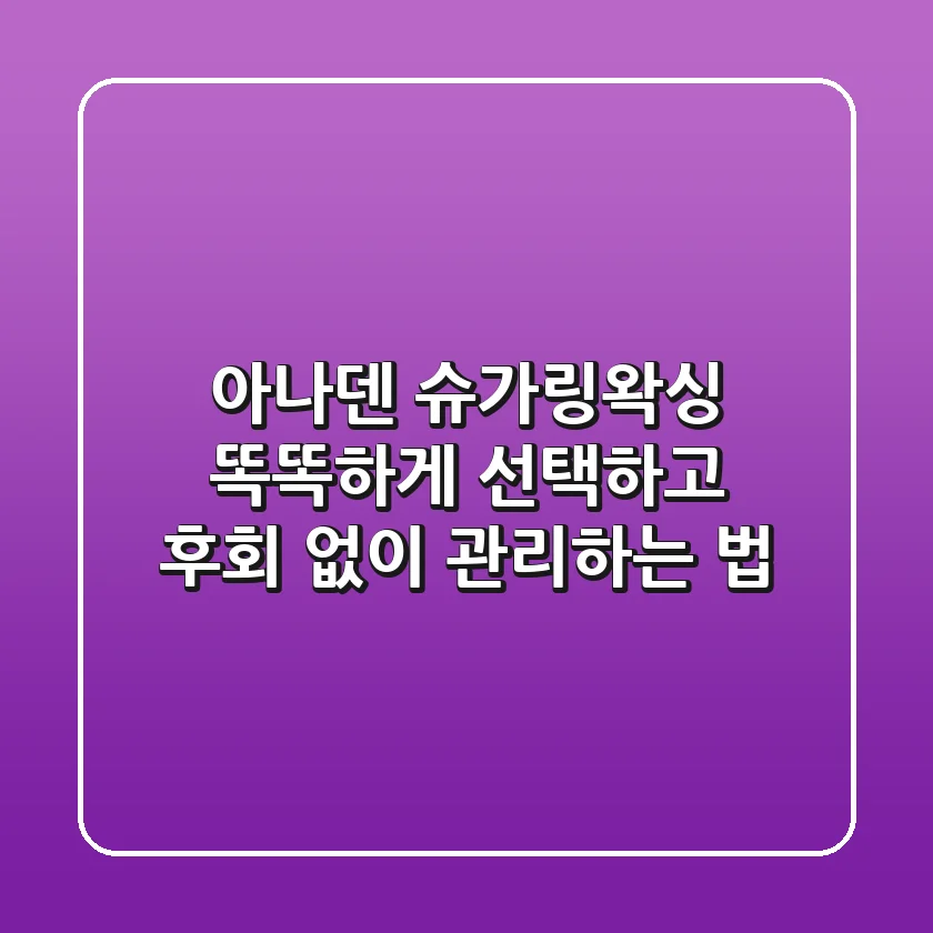 아나덴 슈가링왁싱, 똑똑하게 선택하고 후회 없이 관리하는 법