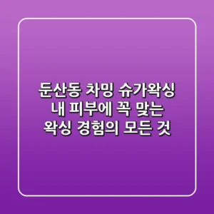 둔산동 차밍 슈가왁싱, 내 피부에 꼭 맞는 왁싱 경험의 모든 것