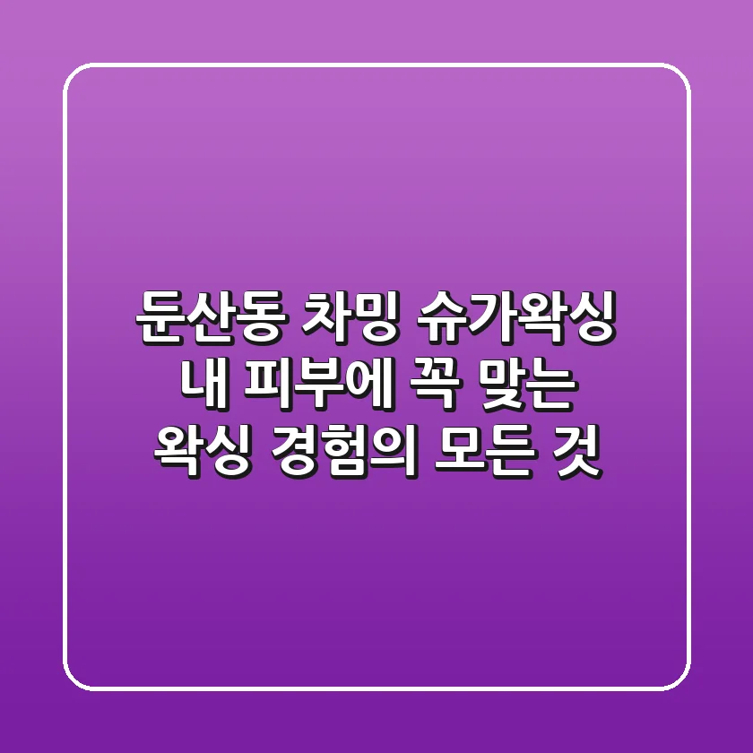 둔산동 차밍 슈가왁싱, 내 피부에 꼭 맞는 왁싱 경험의 모든 것