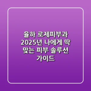 율하 로제피부과, 2025년 나에게 딱 맞는 피부 솔루션 가이드