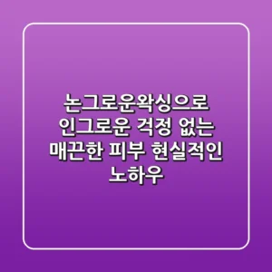 논그로운왁싱으로 인그로운 걱정 없는 매끈한 피부, 현실적인 노하우