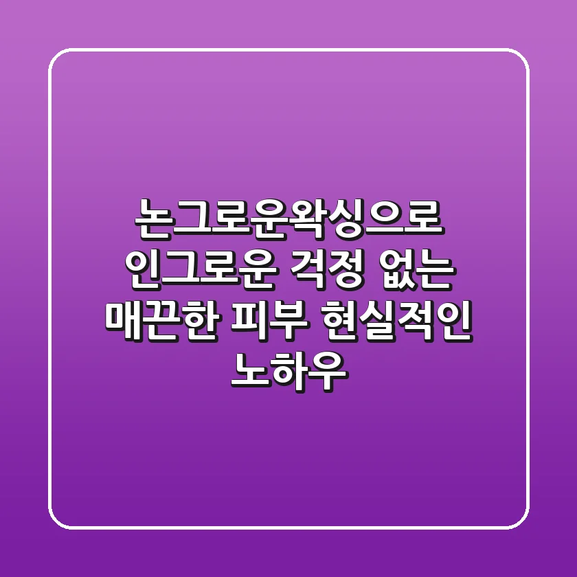 논그로운왁싱으로 인그로운 걱정 없는 매끈한 피부, 현실적인 노하우