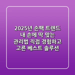 2025년 손팩 트렌드: 내 손에 딱 맞는 관리법, 직접 경험하고 고른 베스트 솔루션