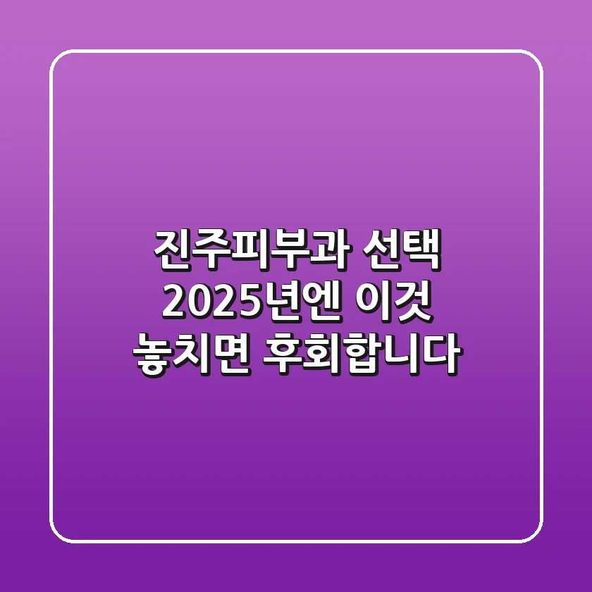 진주피부과 선택, 2025년엔 '이것' 놓치면 후회합니다