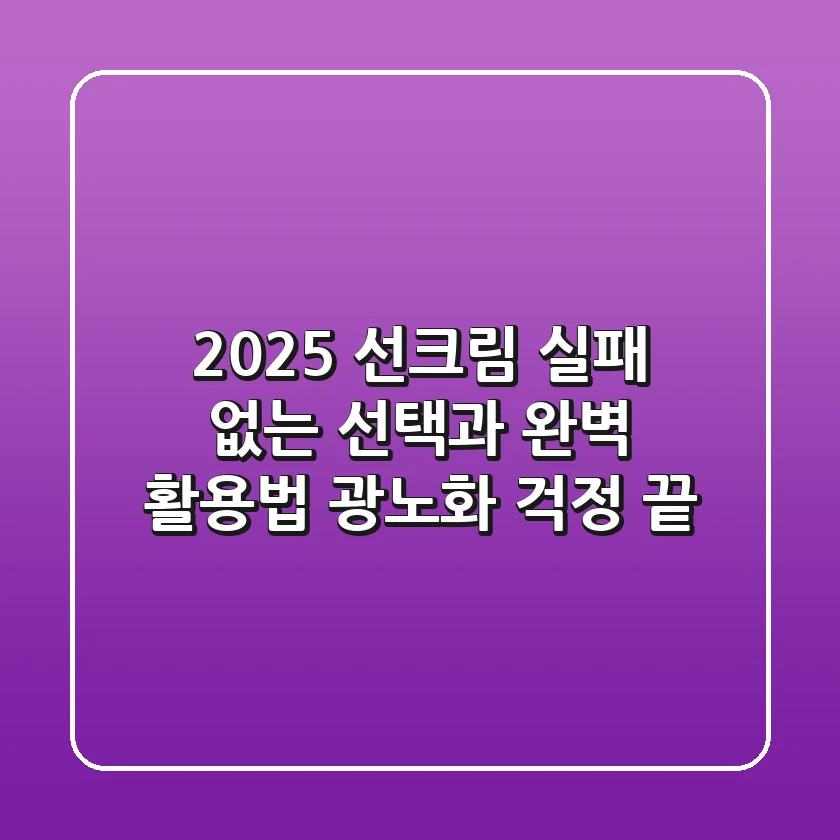 2025 선크림, 실패 없는 선택과 완벽 활용법: 광노화 걱정 끝!