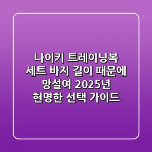 나이키 트레이닝복 세트, 바지 길이 때문에 망설여? 2025년 현명한 선택 가이드