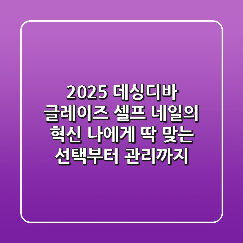 2025 데싱디바 글레이즈: 셀프 네일의 혁신, 나에게 딱 맞는 선택부터 관리까지!